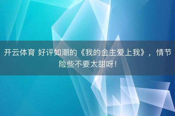 开云体育 好评如潮的《我的金主爱上我》,情节险些不要太甜呀!