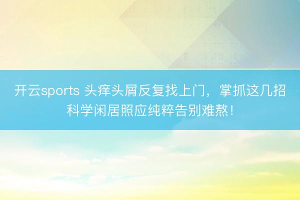 开云sports 头痒头屑反复找上门，掌抓这几招科学闲居照应纯粹告别难熬！