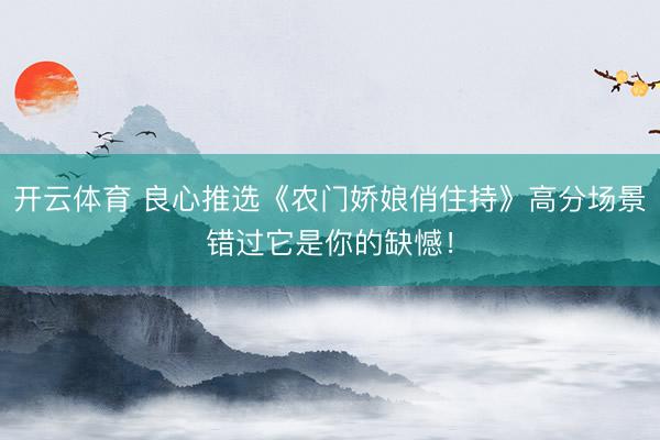 开云体育 良心推选《农门娇娘俏住持》高分场景错过它是你的缺憾！