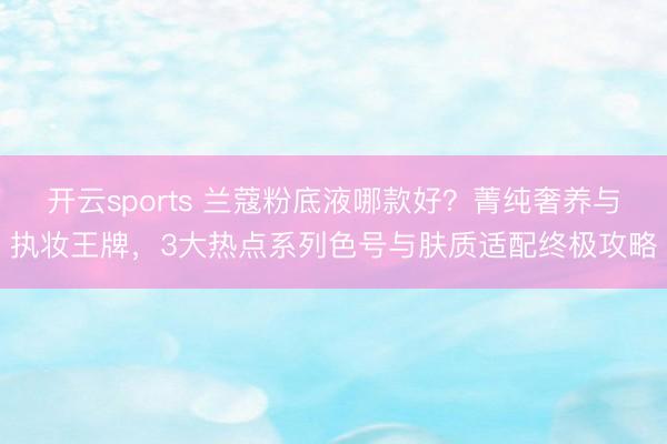 开云sports 兰蔻粉底液哪款好？菁纯奢养与执妆王牌，3大热点系列色号与肤质适配终极攻略