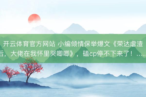 开云体育官方网站 小编倾情保举爆文《荣达虐渣后，大佬在我怀里哭唧唧》，磕cp停不下来了！……