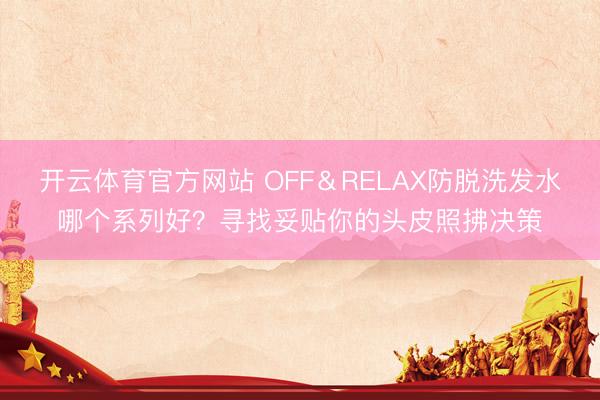 开云体育官方网站 OFF＆RELAX防脱洗发水哪个系列好？寻找妥贴你的头皮照拂决策