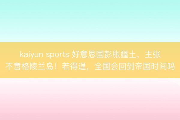 kaiyun sports 好意思国彭胀疆土,主张不啻格陵兰岛!若得逞,全国会回到帝国时间吗