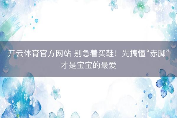 开云体育官方网站 别急着买鞋！先搞懂“赤脚”才是宝宝的最爱