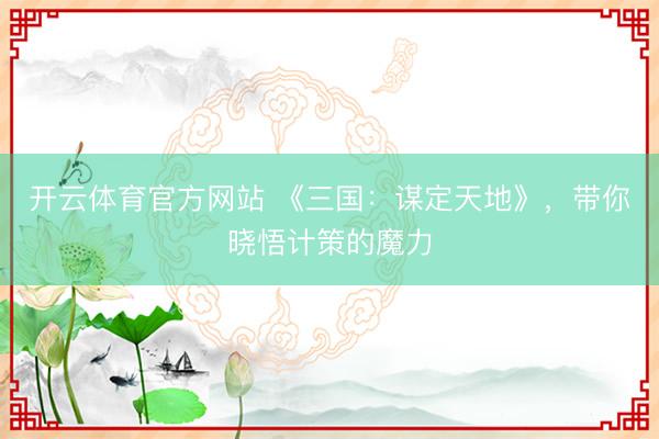开云体育官方网站 《三国：谋定天地》，带你晓悟计策的魔力