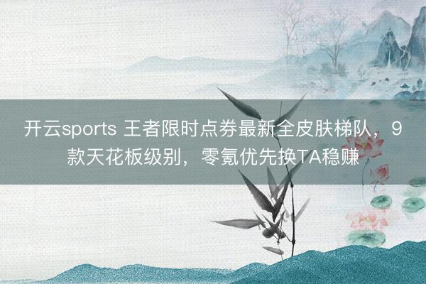 开云sports 王者限时点券最新全皮肤梯队，9款天花板级别，零氪优先换TA稳赚