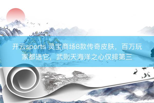开云sports 灵宝商场8款传奇皮肤，百万玩家都选它，武则天海洋之心仅排第三