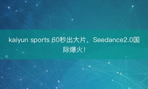 kaiyun sports 60秒出大片，Seedance2.0国际爆火！