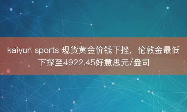 kaiyun sports 现货黄金价钱下挫,伦敦金最低下探至4922.45好意思元/盎司