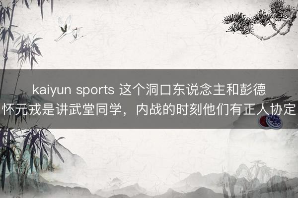 kaiyun sports 这个洞口东说念主和彭德怀元戎是讲武堂同学，内战的时刻他们有正人协定