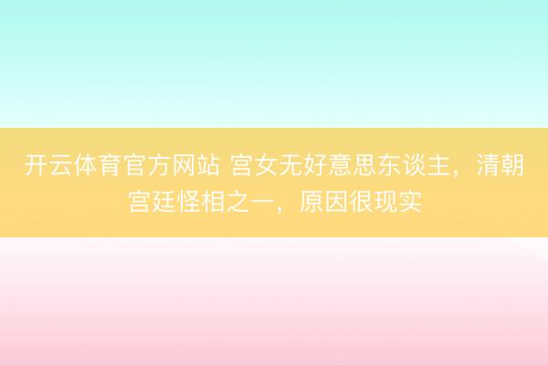 开云体育官方网站 宫女无好意思东谈主,清朝宫廷怪相之一,原因很现实