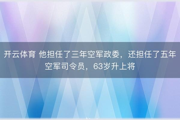 开云体育 他担任了三年空军政委,还担任了五年空军司令员,63岁升上将