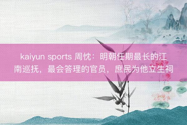 kaiyun sports 周忱:明朝任期最长的江南巡抚,最会答理的官员,庶民为他立生祠