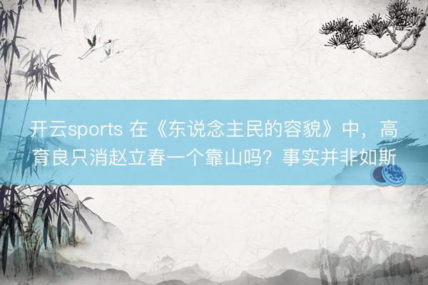 开云sports 在《东说念主民的容貌》中，高育良只消赵立春一个靠山吗？事实并非如斯