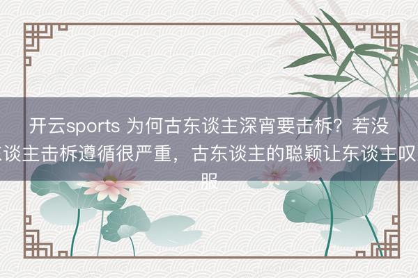 开云sports 为何古东谈主深宵要击柝？若没东谈主击柝遵循很严重，古东谈主的聪颖让东谈主叹服