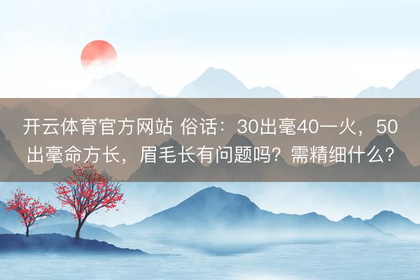 开云体育官方网站 俗话：30出毫40一火，50出毫命方长，眉毛长有问题吗？需精细什么？