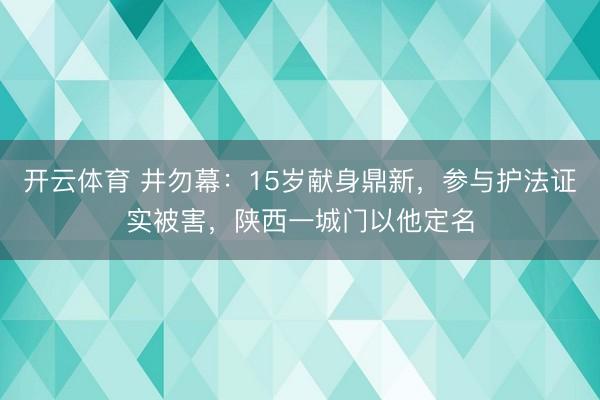 开云体育 井勿幕：15岁献身鼎新，参与护法证实被害，陕西一城门以他定名