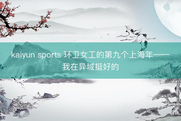 kaiyun sports 环卫女工的第九个上海年——我在异域挺好的
