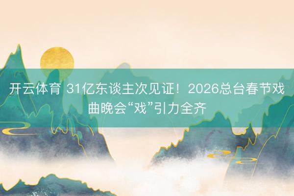 开云体育 31亿东谈主次见证！2026总台春节戏曲晚会“戏”引力全齐