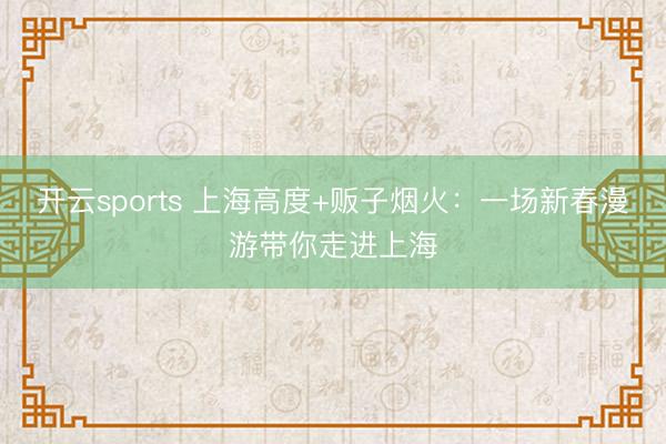 开云sports 上海高度+贩子烟火：一场新春漫游带你走进上海