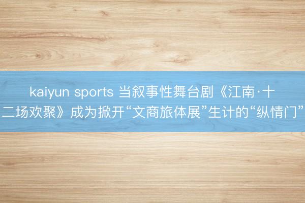 kaiyun sports 当叙事性舞台剧《江南·十二场欢聚》成为掀开“文商旅体展”生计的“纵情门”