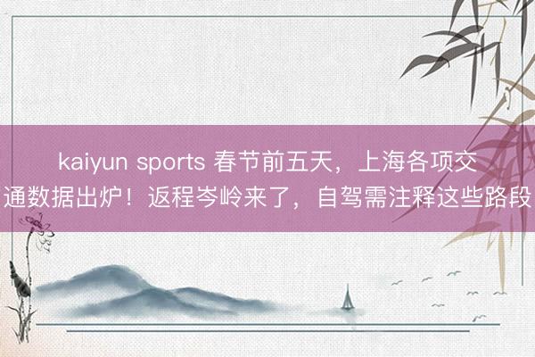 kaiyun sports 春节前五天，上海各项交通数据出炉！返程岑岭来了，自驾需注释这些路段