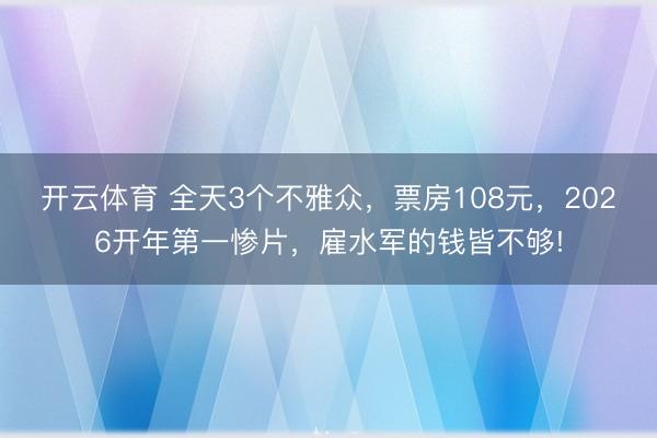 开云体育 全天3个不雅众，票房108元，2026开年第一惨片，雇水军的钱皆不够!