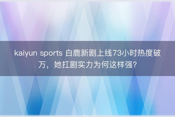 kaiyun sports 白鹿新剧上线73小时热度破万，她扛剧实力为何这样强?