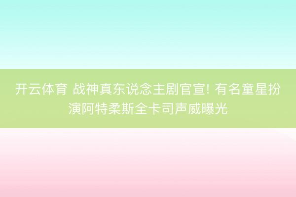 开云体育 战神真东说念主剧官宣! 有名童星扮演阿特柔斯全卡司声威曝光