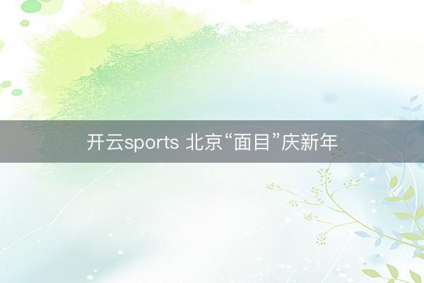 开云sports 北京“面目”庆新年