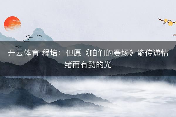 开云体育 程培:但愿《咱们的赛场》能传递情绪而有劲的光