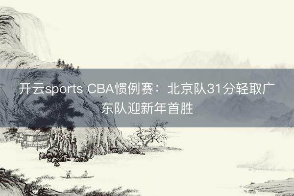 开云sports CBA惯例赛：北京队31分轻取广东队迎新年首胜