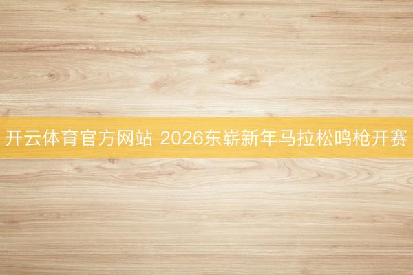 开云体育官方网站 2026东崭新年马拉松鸣枪开赛