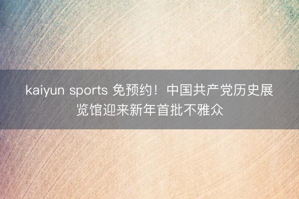 kaiyun sports 免预约!中国共产党历史展览馆迎来新年首批不雅众