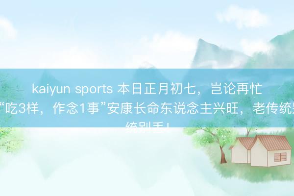 kaiyun sports 本日正月初七,岂论再忙牢记“吃3样,作念1事”安康长命东说念主兴旺,老传统别丢!