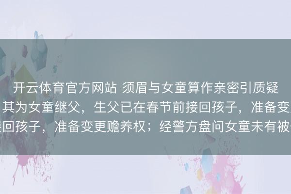 开云体育官方网站 须眉与女童算作亲密引质疑，内蒙古妇女蚁集会：其为女童继父，生父已在春节前接回孩子，准备变更赡养权；经警方盘问女童未有被侵害情况