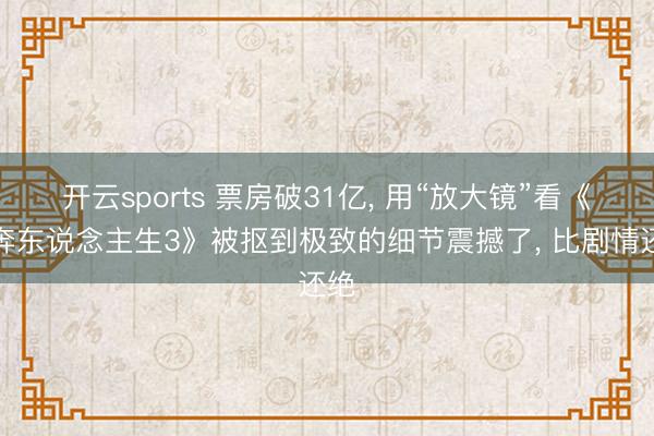 开云sports 票房破31亿, 用“放大镜”看《飞奔东说念主生3》被抠到极致的细节震撼了, 比剧情还绝