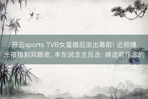 开云sports TVB女星婚后淡出幕前! 近照曝光被指割双眼皮， 本东说念主反击: 缔造前作念的