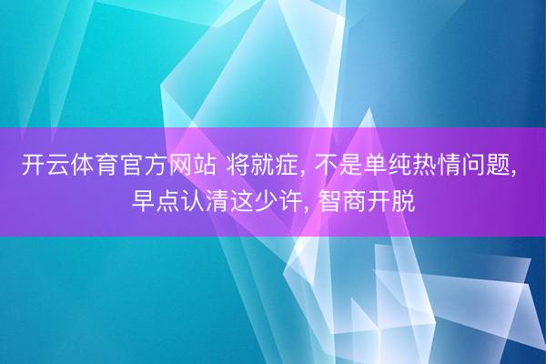 开云体育官方网站 将就症， 不是单纯热情问题，<a href=