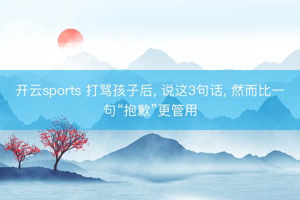 开云sports 打骂孩子后， 说这3句话， 然而比一句“抱歉”更管用