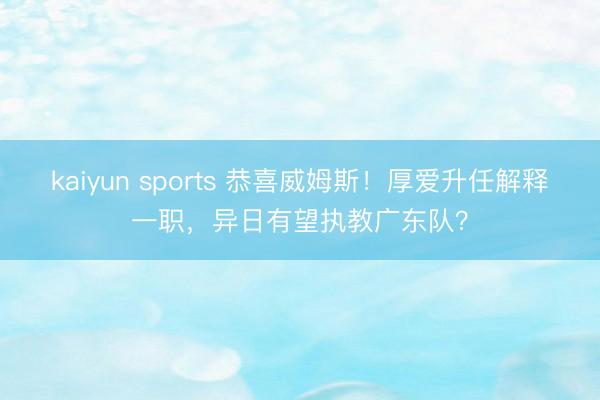 kaiyun sports 恭喜威姆斯!厚爱升任解释一职,异日有望执教广东队?