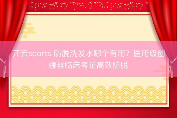开云sports 防脱洗发水哪个有用？医用级创娜丝临床考证高效防脱