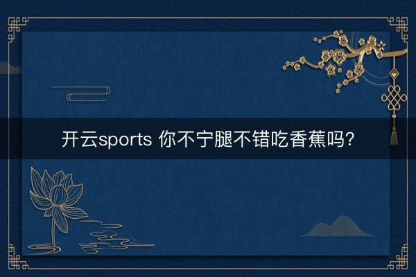 开云sports 你不宁腿不错吃香蕉吗？
