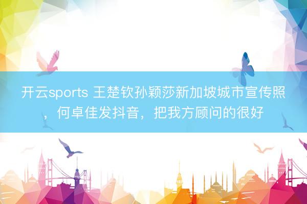 开云sports 王楚钦孙颖莎新加坡城市宣传照，何卓佳发抖音，把我方顾问的很好