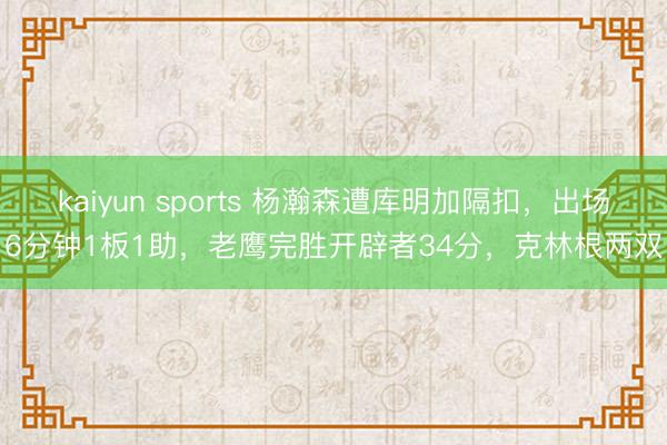 kaiyun sports 杨瀚森遭库明加隔扣，出场6分钟1板1助，老鹰完胜开辟者34分，克林根两双