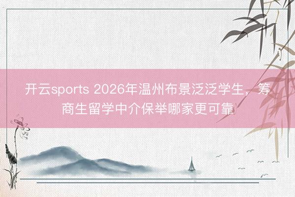 开云sports 2026年温州布景泛泛学生，筹商生留学中介保举哪家更可靠