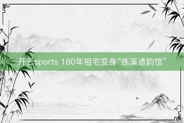 开云sports 180年祖宅变身“练溪遗韵馆”