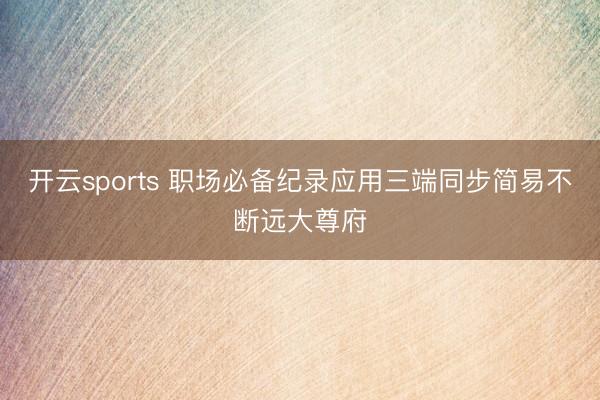 开云sports 职场必备纪录应用三端同步简易不断远大尊府