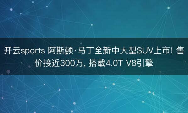 开云sports 阿斯顿·马丁全新中大型SUV上市! 售价接近300万, 搭载4.0T V8引擎
